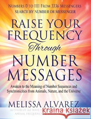 Raise Your Frequency Through Number Messages: Awaken to the Meaning of Number Sequences and Synchronicities from Animals, Nature, and the Universe Melissa Alvarez   9781596111516 Adrema Press