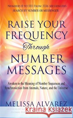 Raise Your Frequency Through Number Messages: Awaken to the Meaning of Number Sequences and Synchronicities from Animals, Nature, and the Universe Melissa Alvarez   9781596111554 Adrema Press