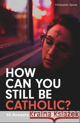 How Can You Still Be Catholic?: 50 Answers to a Good Question Christopher Sparks 9781596143999 Marian Press