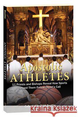 Apostolic Athletes: 11 Priests and Bishops Reveal How Sports Helped Them Follow Christ's Call Trent Beattie 9781596144149