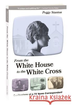 From the White House to the White Cross: Confessions of a TV News Correspondent Peggy Stanton 9781596145696 Marian Press