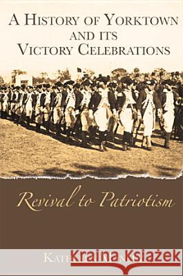 A History of Yorktown and Its Victory Celebrations: Revival to Patriotism Kathleen Manley 9781596290785 History Press