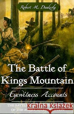 The Battle of Kings Mountain: Eyewitness Accounts Robert M. Dunkerly 9781596292369