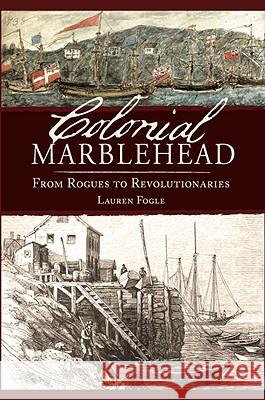 Colonial Marblehead: From Rogues to Revolutionaries Lauren Fogle 9781596294110 History Press