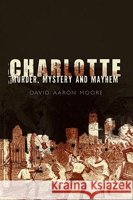 Charlotte: Murder, Mystery and Mayhem David A. Moore 9781596294905 History Press