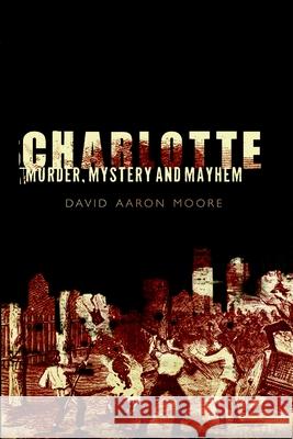 Charlotte: Murder, Mystery and Mayhem David A. Moore 9781596294905 History Press