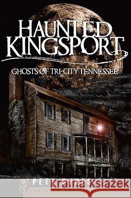 Haunted Kingsport:: Ghosts of Tri-City Tennessee Pete Dykes 9781596294943