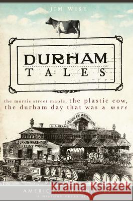 Durham Tales: The Morris Street Maple, the Plastic Cow, the Durham Day That Was & More Jim Wise James E. Wise 9781596295889