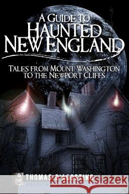 A Guide to Haunted New England: Tales from Mount Washington to the Newport Cliffs Thomas D'Agostino 9781596295971 Haunted America