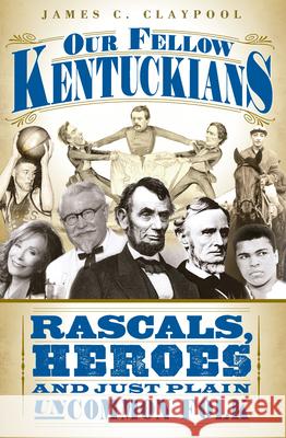 Our Fellow Kentuckians: Rascals, Heroes and Just Plain Uncommon Folk James C. Claypool 9781596296480 History Press