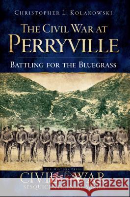 The Civil War at Perryville: Battling for the Bluegrass Christopher L. Kolakowski 9781596296725