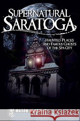 Supernatural Saratoga: Haunted Places and Famous Ghosts of the Spa City Mason Winfield 9781596297005 Haunted America