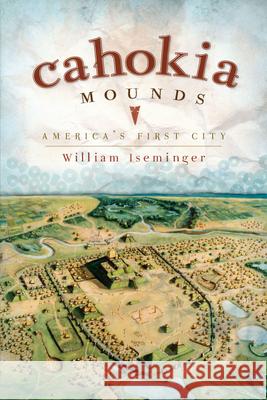 Cahokia Mounds: America's First City William Iseminger 9781596297340