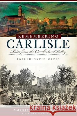 Remembering Carlisle: Tales from the Cumberland Valley Joseph David Cress Joseph David Cress 9781596297777 History Press