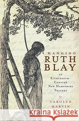 Hanging Ruth Blay: An Eighteenth-Century New Hampshire Tragedy Carolyn Marvin 9781596298279 History Press