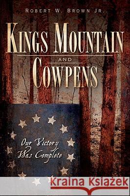 Kings Mountain and Cowpens: Our Victory Was Complete Robert W Brown JR                        Robert W. Brown 9781596298293 History Press