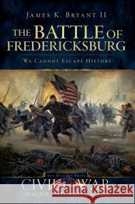 The Battle of Fredericksburg:: We Cannot Escape History Bryant II, James K. 9781596298408 History Press