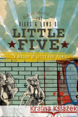 The Highs and Lows of Little Five: A History of Little Five Points Robert Hartle JR 9781596298743 History Press