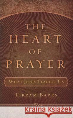 The Heart of Prayer: What Jesus Teaches Us Jerram Barrs 9781596381032 P & R Publishing