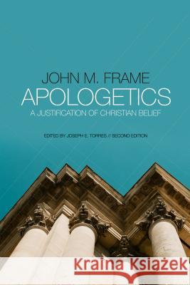 Apologetics: A Justification of Christian Belief John M. Frame Joseph E. Torres Joseph E. Torres 9781596389380