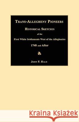 Trans-Allegheny Pioneers: Historical Sketches of the First White Settlements West of the Alleghenies 1748 and After John P. Hale 9781596410039