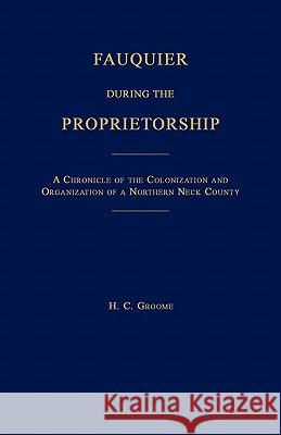 Fauquier During the Proprietorship [Virginia]: A Chronicle of the Colonization and Organization of a Northen Neck County H. C. Groome 9781596410176