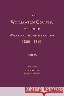 Index to Williamson County, Tennessee Wills and Administrations 1800-1861 Byron Sistler 9781596410619 Janaway Publishing, Inc.