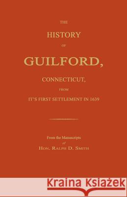 The History of Guilford, Connecticut, from Its First Settlement in 1639. Ralph D. Smith 9781596410855 Janaway Publishing, Inc.