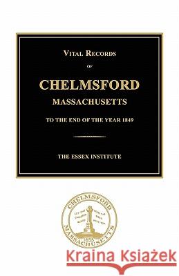 Vital Records of Chelmsford, Massachusetts to the End of the Year 1849 The Essex Institute 9781596411043