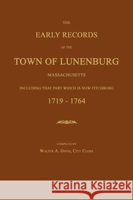 The Early Records of the Town of Lunenburg, Massachusetts, Including That Part Which Is Now Fitchburg: 1719-1764 William A. Davis 9781596411098