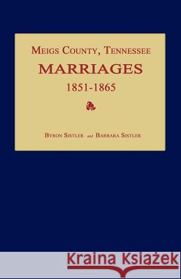 Meigs County, Tennessee, Marriages 1851-1865 Byron Sistler, Barbara Sistler 9781596411289