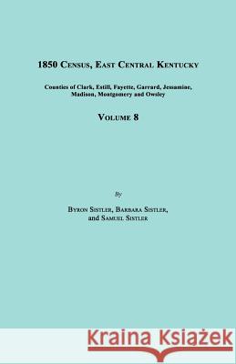 1850 Census, East Central Kentucky, Volume 8. Includes Counties of Clark, Estill, Fayette, Garrard, Jessamine, Madison, Montgomery and Owsley Byron Sistler Barbara Sistler Barbara Samuel 9781596411715