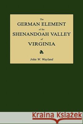 The German Element of the Shenandoah Valley of Virginia John Walter Wayland 9781596411838