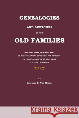 Genealogies and Sketches of Some Old Families Who Have Taken Prominent Part in the Development of Virginia and Kentucky Especially, and Later of Many Van Meter, Benjamin F. 9781596411920