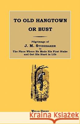 To Old Hangtown or Bust: Pilgrimage of J. M. Studebaker to the Place Where He Made His First Stake and Got His Start in Life. Wells Drury 9781596411951 Janaway Publishing, Inc.