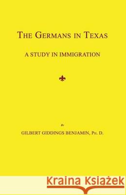 The Germans in Texas: A Study in Immigration Gilbert Giddings Benjamin 9781596412118 Janaway Publishing, Inc.