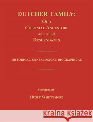 Dutcher Family: Our Colonial Ancestors and Their Descendants; Historical, Genealogical, Biographical Henry Whittemore 9781596412132 Janaway Publishing, Inc.