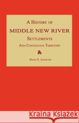 A History of Middle New River Settlements and Contiguous Territory David E. Johnston 9781596412149