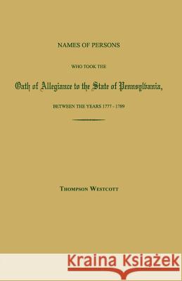 Names of Persons Who Took the Oath of Allegiance to the State of Pennsylvania, Between the Years 1777 and 1780; With a History of the Test Laws of Pennsylvania Thompson Westcott 9781596412224 Janaway Publishing, Inc.