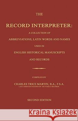 The Record Interpreter: A Collection of Abbreviations, Latin Words and Names Used in English Historical Manuscripts and Records. Second Editio Charles Trice Martin 9781596412378