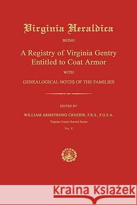 Virginia Heraldica: Being a Registry of Virginia Gentry Entitled to Coat Armor; With Genealogical Notes of the Families William Armstrong Crozier 9781596412385