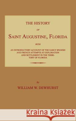 The History of Saint Augustine, Florida: With an Introductory Account of the Early Spanish and French Attempts at Exploration and Settlement in the Te William W. Dewhurst 9781596412996 Janaway Publishing, Inc.