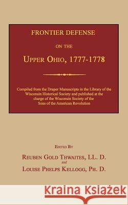 Frontier Defense on the Upper Ohio, 1777-1778 Reuben Gold Thwaites Louise Phelps Kellogg 9781596413139 Janaway Publishing, Inc.