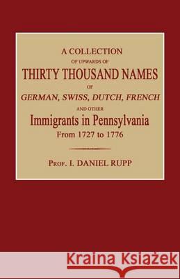A Collection of Upwards of Thirty Thousand Names of German, Swiss, Dutch, French and Other Immigrants in Pennsylvania from 1727 to 1776 I. Daniel Rupp 9781596413153