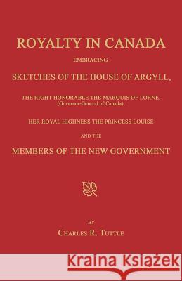 Royalty in Canada; Embracing Sketches of the House of Argyll, the Right Honorable the Marquis of Lorne (Governor-General of Canada), Her Royal Highnes Charles R. Tuttle 9781596413238