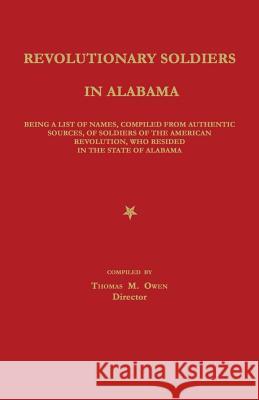 Revolutionary Soldiers in Alabama: Being a List of Names, Compiled from Authentic Sources, of Soldiers of the American Revolution, Who Resided in the Thomas M. Owen 9781596413535