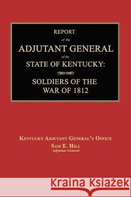 Report of the Adjutant General of the State of Kentucky: Soldiers of the War of 1812., with a New Added Index. Kentucky Adjutant General's Office 9781596414136 Janaway Publishing, Inc.