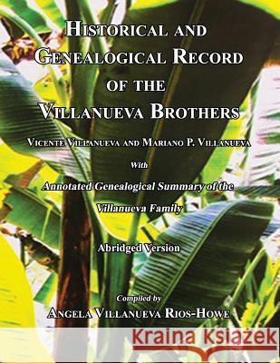 Historical and Genealogical Record of the Villanueva Brothers, Vicente Villanueva and Mariano P. Villanueva, with Annotated Genealogical Summary of th Angela Villanueva Rios-Howe 9781596414310 Janaway Publishing, Inc.