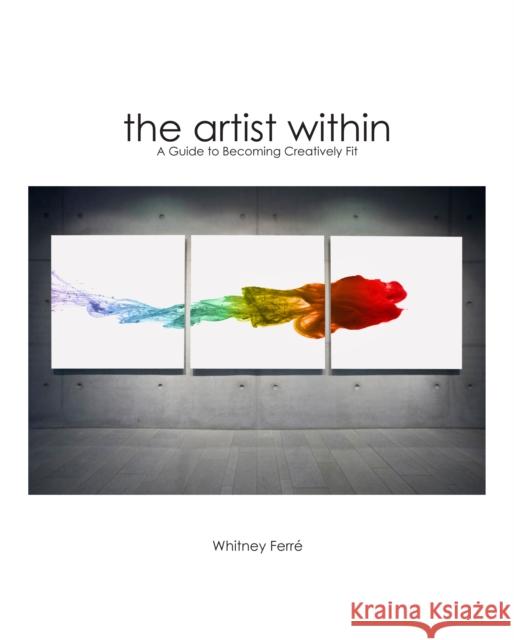 Artist Within: A Guide to Becoming Creatively Fit Whitney Ferre 9781596524071 Iroquois Press