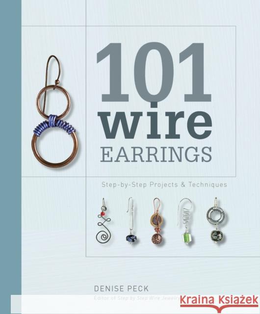 101 Wire Earrings: Step-By-Step Projects & Techniques Peck, Denise 9781596681415 Interweave Press